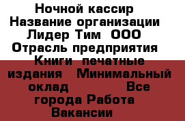 Ночной кассир › Название организации ­ Лидер Тим, ООО › Отрасль предприятия ­ Книги, печатные издания › Минимальный оклад ­ 24 300 - Все города Работа » Вакансии   